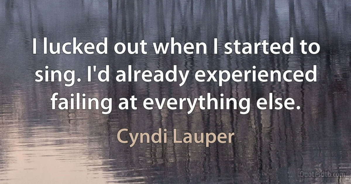 I lucked out when I started to sing. I'd already experienced failing at everything else. (Cyndi Lauper)