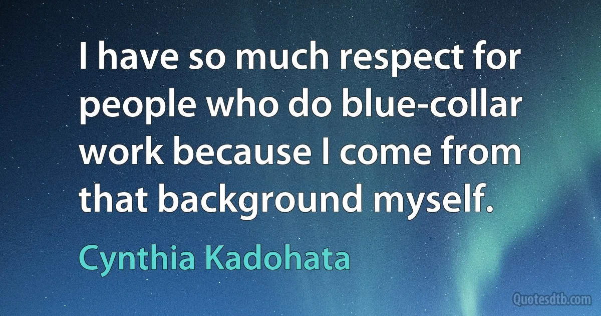 I have so much respect for people who do blue-collar work because I come from that background myself. (Cynthia Kadohata)