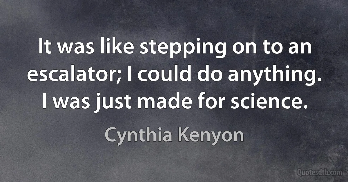 It was like stepping on to an escalator; I could do anything. I was just made for science. (Cynthia Kenyon)