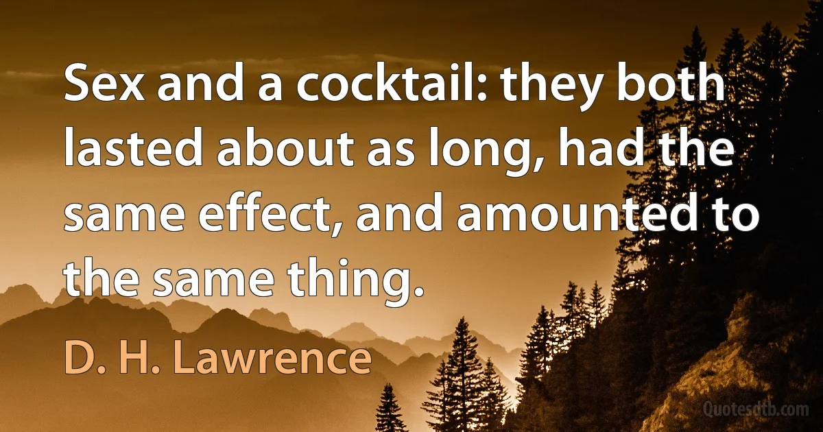 Sex and a cocktail: they both lasted about as long, had the same effect, and amounted to the same thing. (D. H. Lawrence)