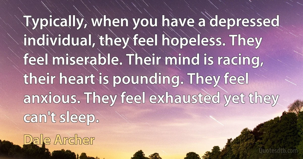 Typically, when you have a depressed individual, they feel hopeless. They feel miserable. Their mind is racing, their heart is pounding. They feel anxious. They feel exhausted yet they can't sleep. (Dale Archer)