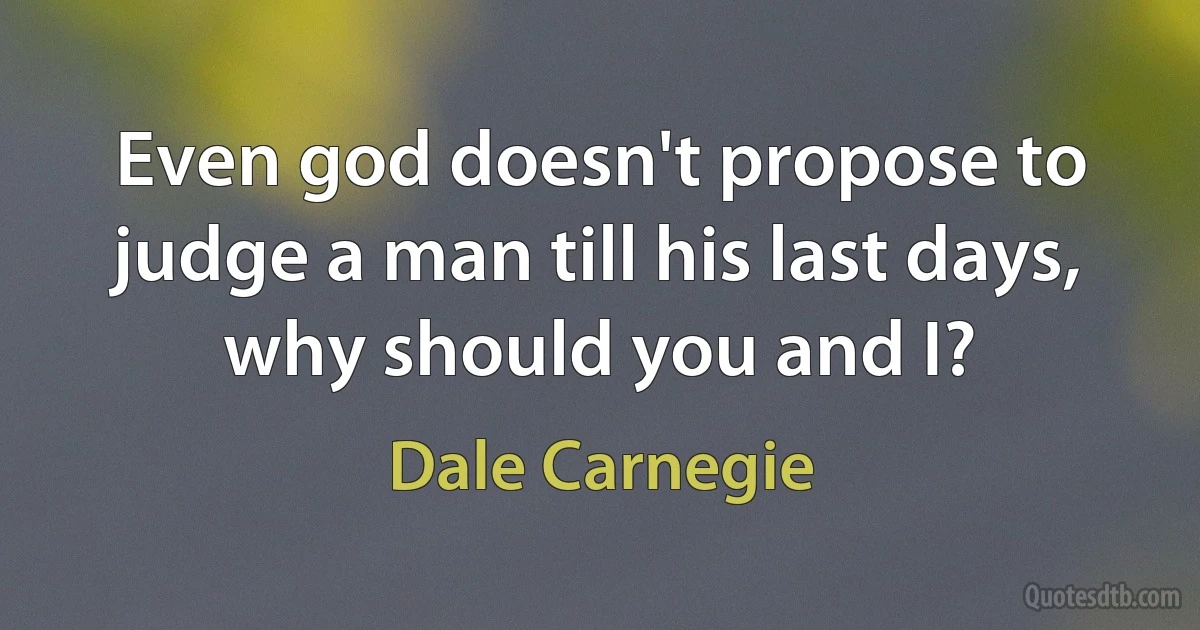 Even god doesn't propose to judge a man till his last days, why should you and I? (Dale Carnegie)