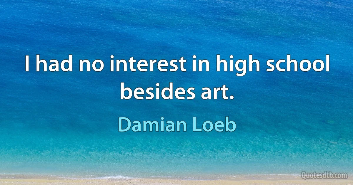 I had no interest in high school besides art. (Damian Loeb)