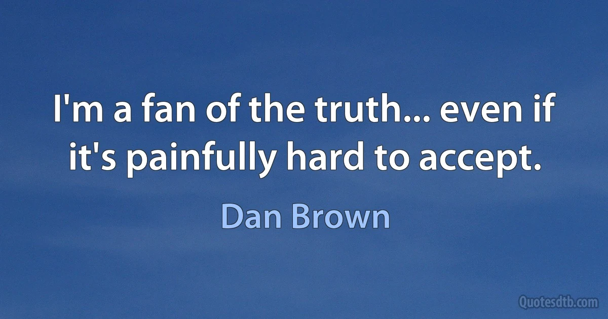 I'm a fan of the truth... even if it's painfully hard to accept. (Dan Brown)