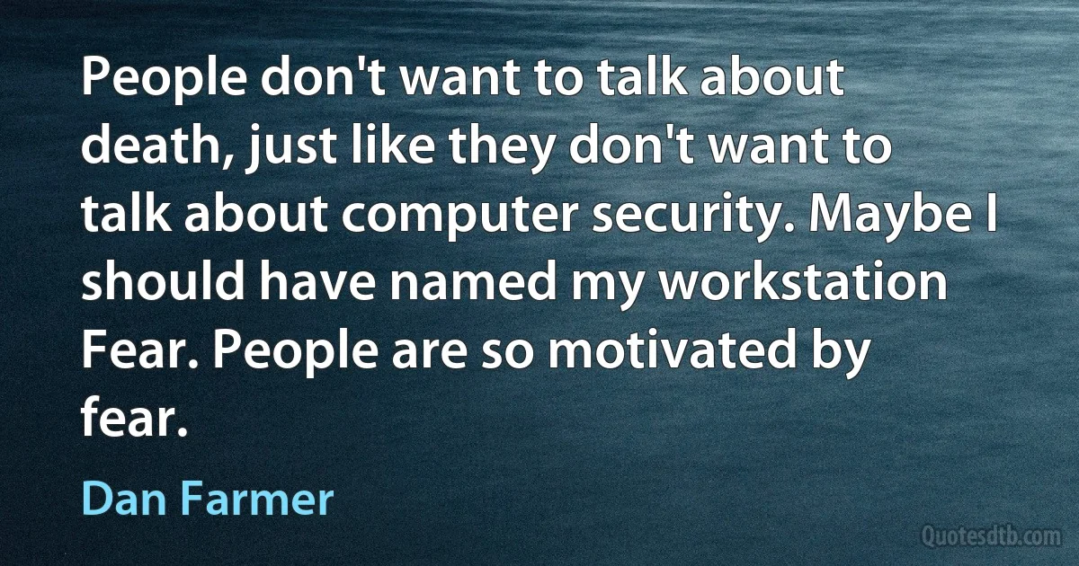 People don't want to talk about death, just like they don't want to talk about computer security. Maybe I should have named my workstation Fear. People are so motivated by fear. (Dan Farmer)