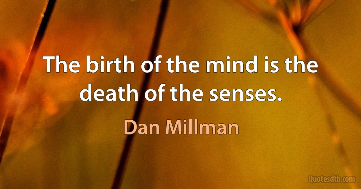 The birth of the mind is the death of the senses. (Dan Millman)