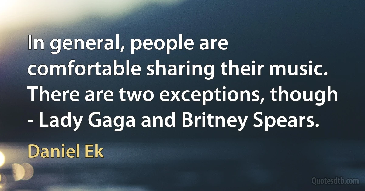 In general, people are comfortable sharing their music. There are two exceptions, though - Lady Gaga and Britney Spears. (Daniel Ek)