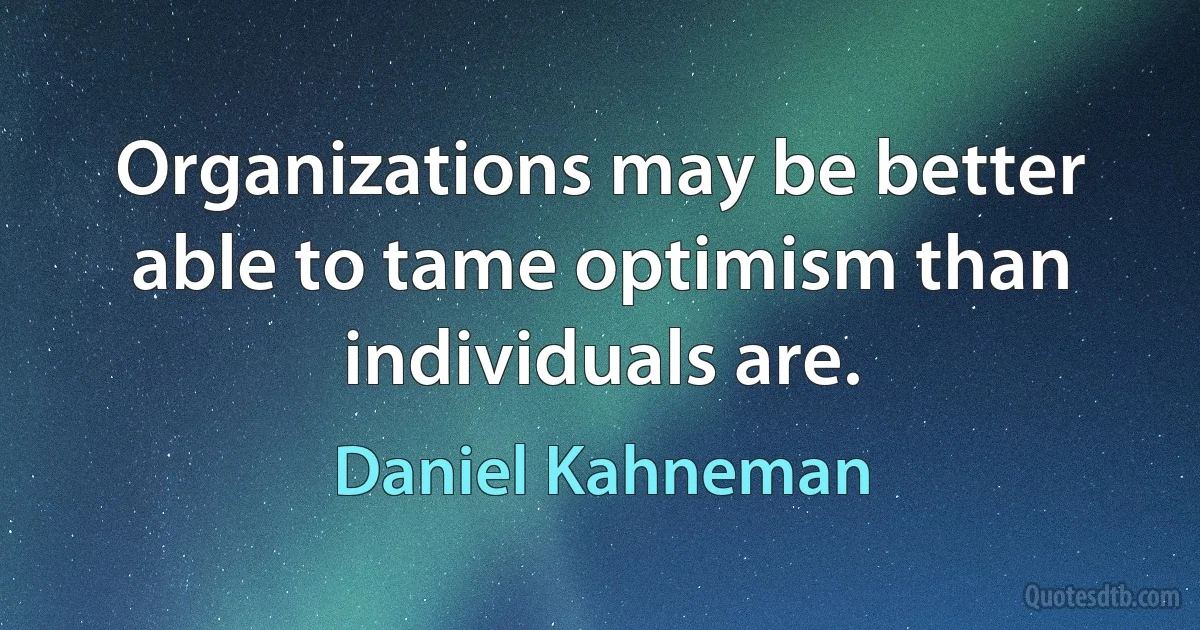 Organizations may be better able to tame optimism than individuals are. (Daniel Kahneman)