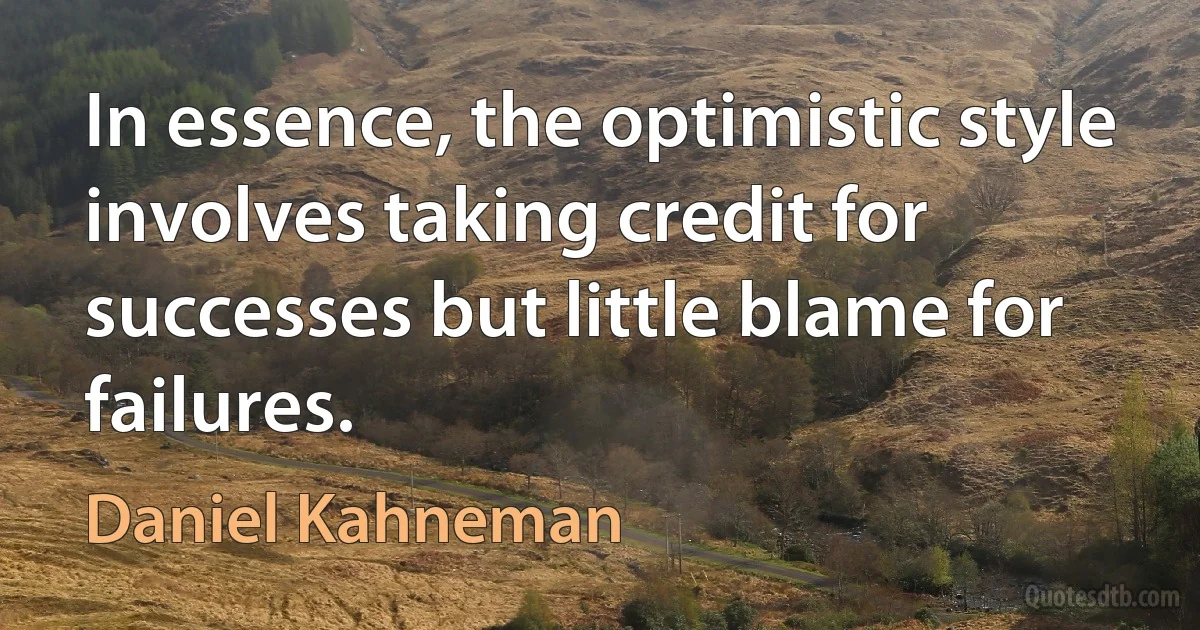 In essence, the optimistic style involves taking credit for successes but little blame for failures. (Daniel Kahneman)