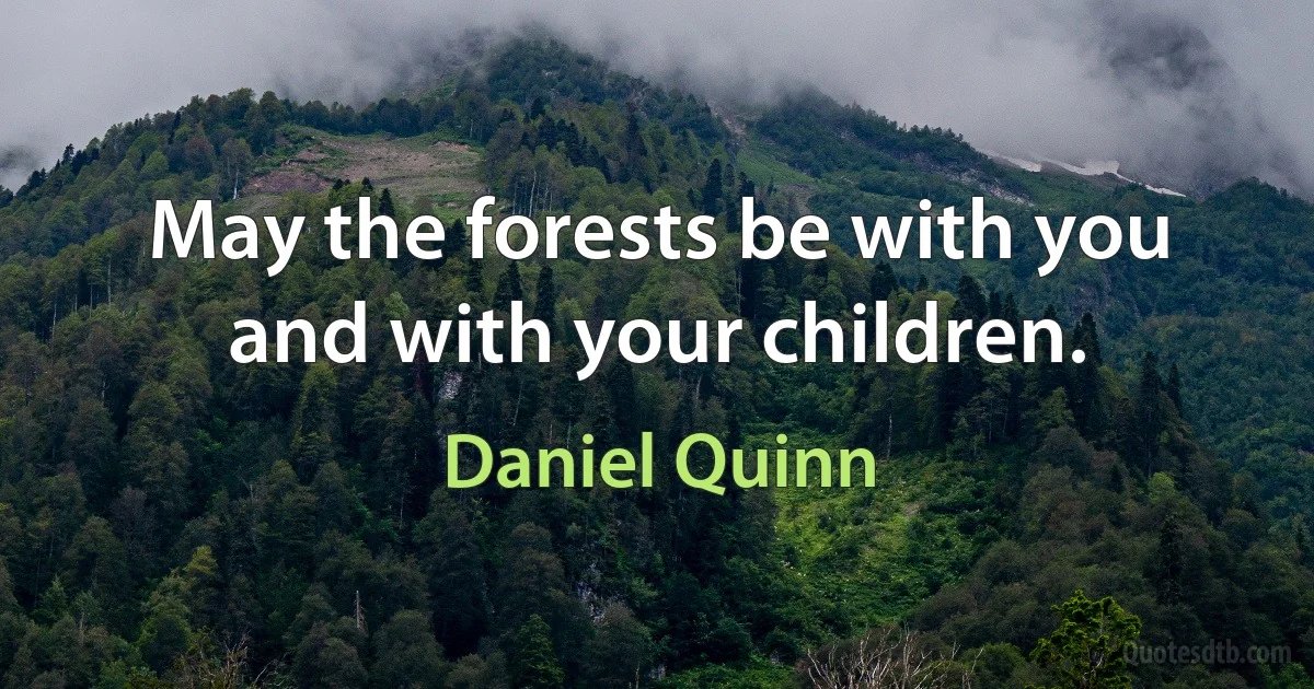 May the forests be with you and with your children. (Daniel Quinn)