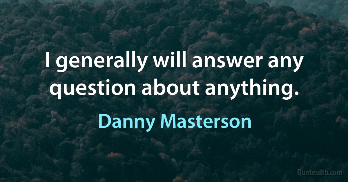 I generally will answer any question about anything. (Danny Masterson)