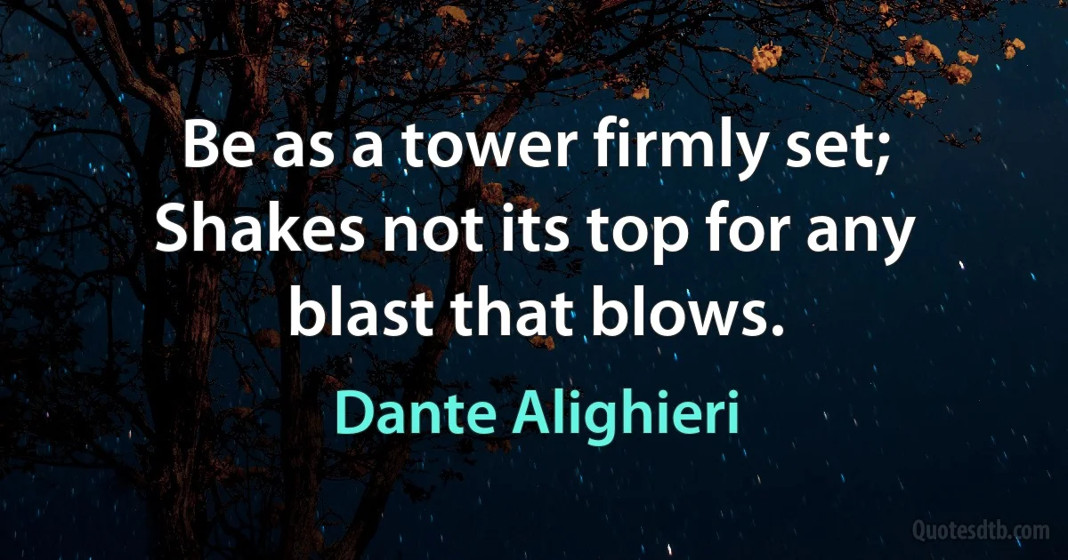 Be as a tower firmly set; Shakes not its top for any blast that blows. (Dante Alighieri)