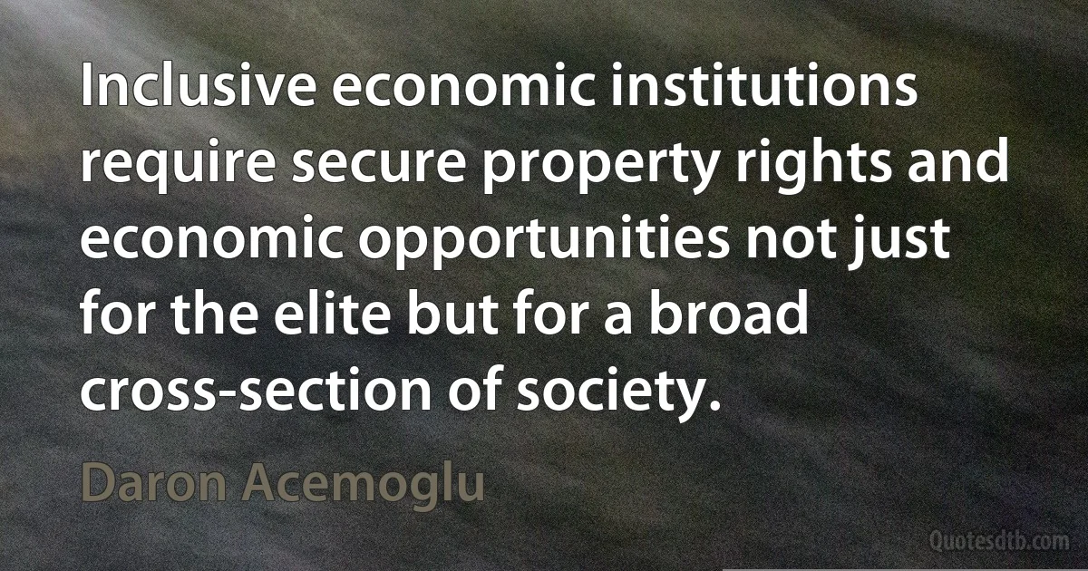 Inclusive economic institutions require secure property rights and economic opportunities not just for the elite but for a broad cross-section of society. (Daron Acemoglu)