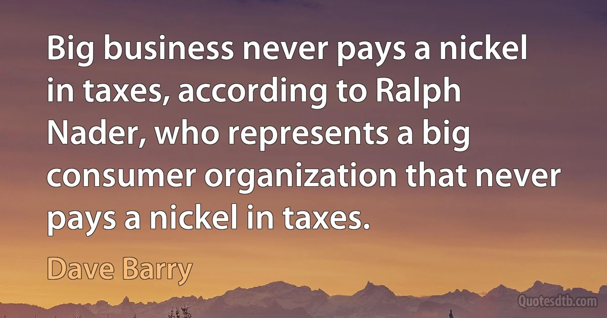 Big business never pays a nickel in taxes, according to Ralph Nader, who represents a big consumer organization that never pays a nickel in taxes. (Dave Barry)