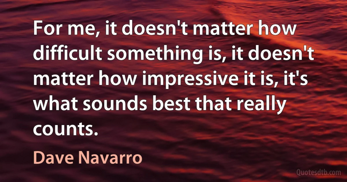 For me, it doesn't matter how difficult something is, it doesn't matter how impressive it is, it's what sounds best that really counts. (Dave Navarro)