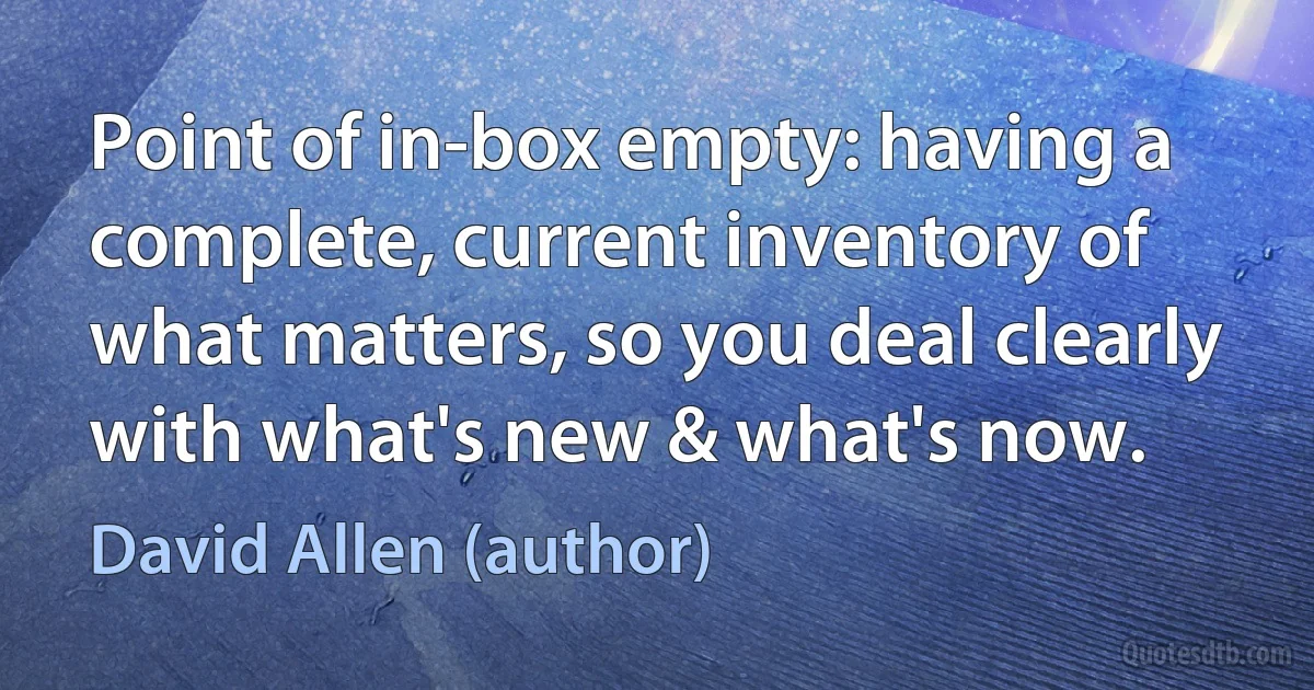 Point of in-box empty: having a complete, current inventory of what matters, so you deal clearly with what's new & what's now. (David Allen (author))