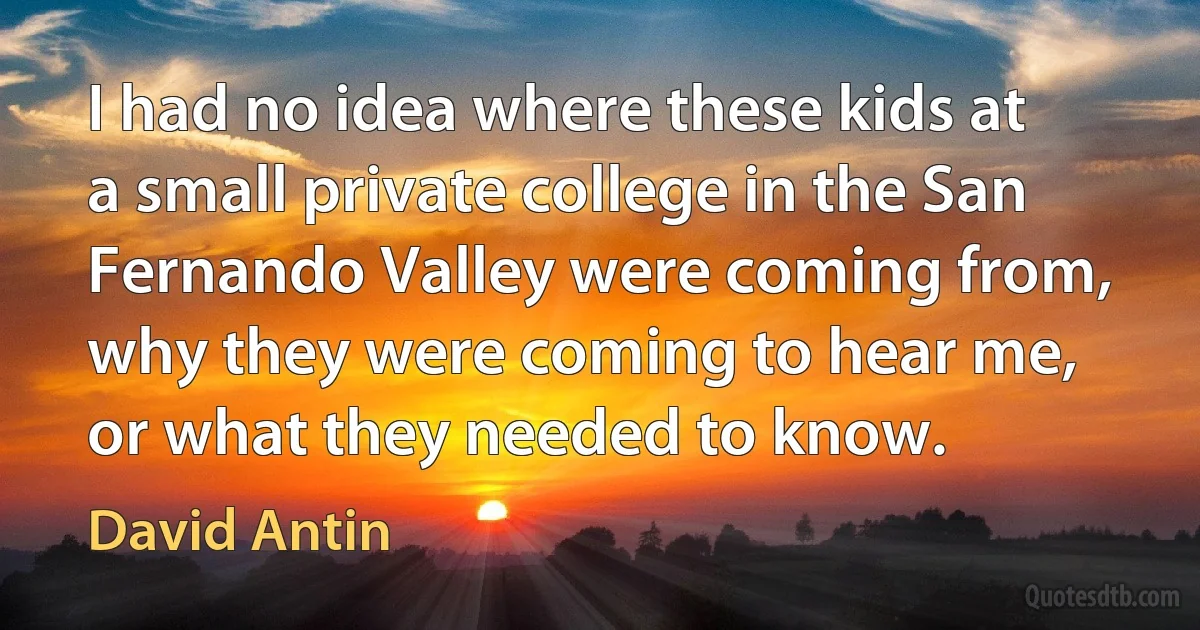 I had no idea where these kids at a small private college in the San Fernando Valley were coming from, why they were coming to hear me, or what they needed to know. (David Antin)