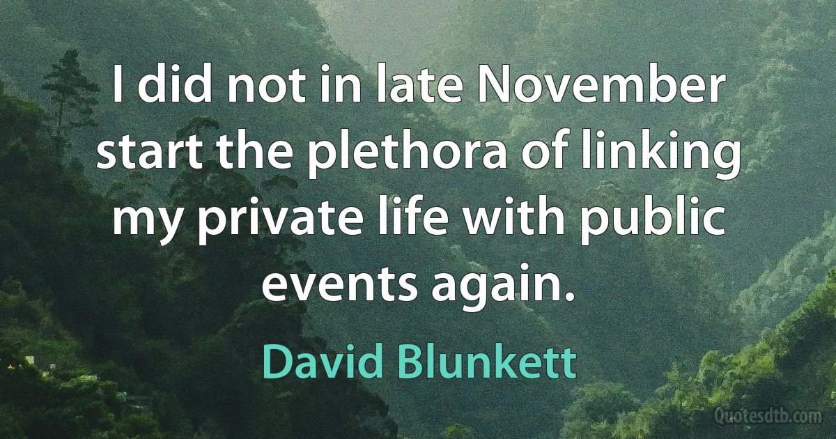 I did not in late November start the plethora of linking my private life with public events again. (David Blunkett)