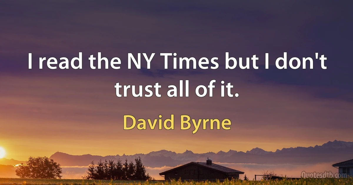 I read the NY Times but I don't trust all of it. (David Byrne)