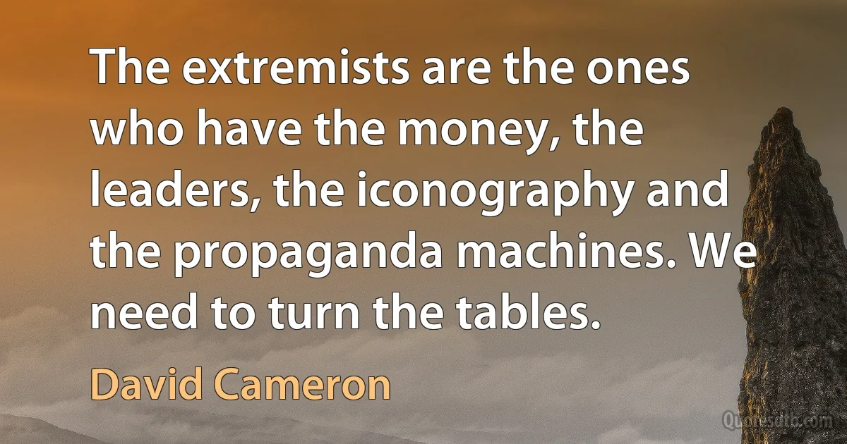 The extremists are the ones who have the money, the leaders, the iconography and the propaganda machines. We need to turn the tables. (David Cameron)