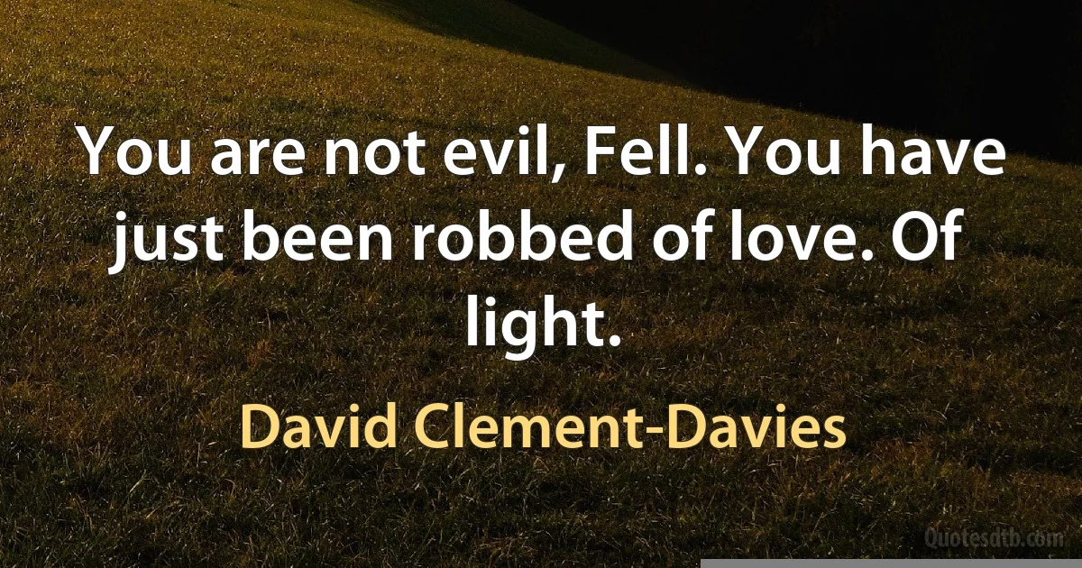 You are not evil, Fell. You have just been robbed of love. Of light. (David Clement-Davies)