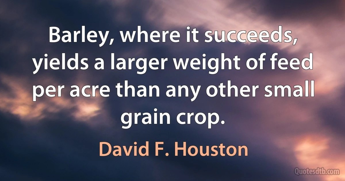 Barley, where it succeeds, yields a larger weight of feed per acre than any other small grain crop. (David F. Houston)