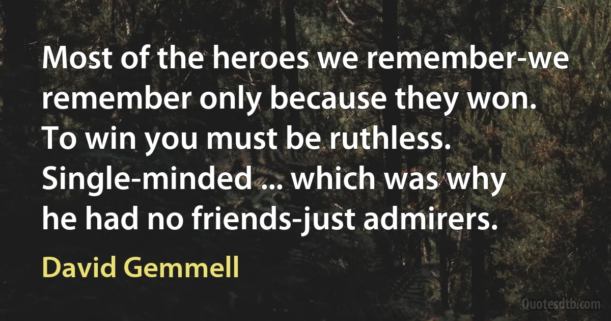 Most of the heroes we remember-we remember only because they won. To win you must be ruthless. Single-minded ... which was why he had no friends-just admirers. (David Gemmell)