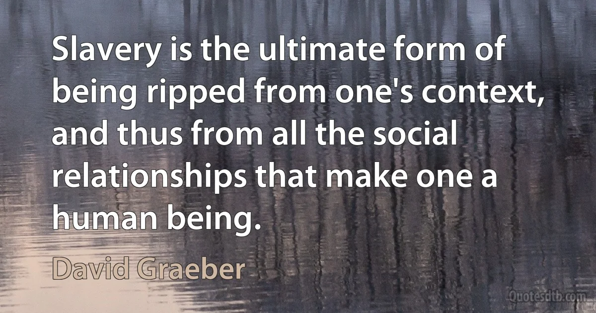 Slavery is the ultimate form of being ripped from one's context, and thus from all the social relationships that make one a human being. (David Graeber)