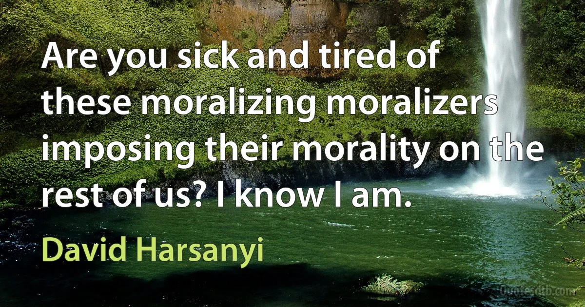 Are you sick and tired of these moralizing moralizers imposing their morality on the rest of us? I know I am. (David Harsanyi)