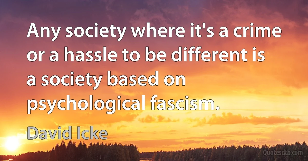 Any society where it's a crime or a hassle to be different is a society based on psychological fascism. (David Icke)