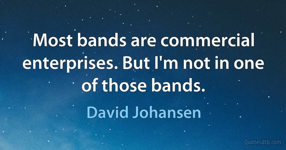 Most bands are commercial enterprises. But I'm not in one of those bands. (David Johansen)