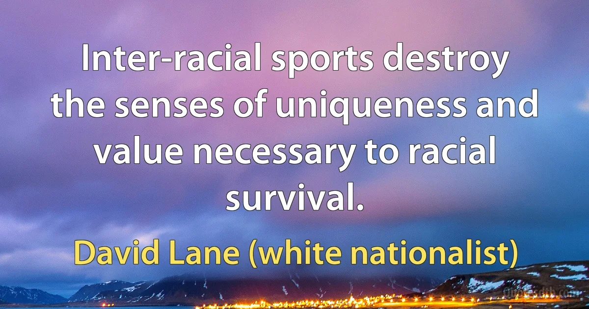 Inter-racial sports destroy the senses of uniqueness and value necessary to racial survival. (David Lane (white nationalist))