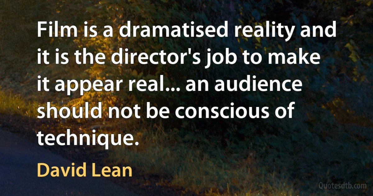 Film is a dramatised reality and it is the director's job to make it appear real... an audience should not be conscious of technique. (David Lean)