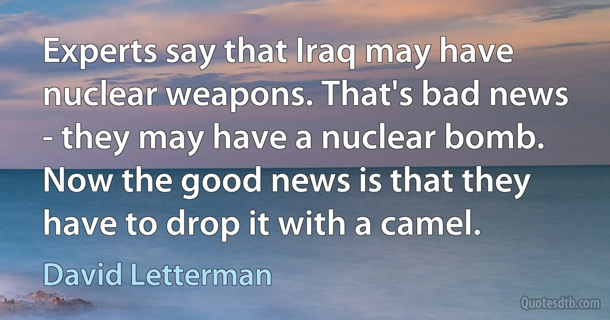 Experts say that Iraq may have nuclear weapons. That's bad news - they may have a nuclear bomb. Now the good news is that they have to drop it with a camel. (David Letterman)