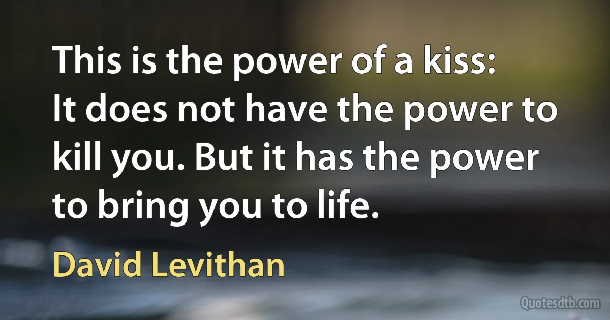 This is the power of a kiss:
It does not have the power to kill you. But it has the power to bring you to life. (David Levithan)