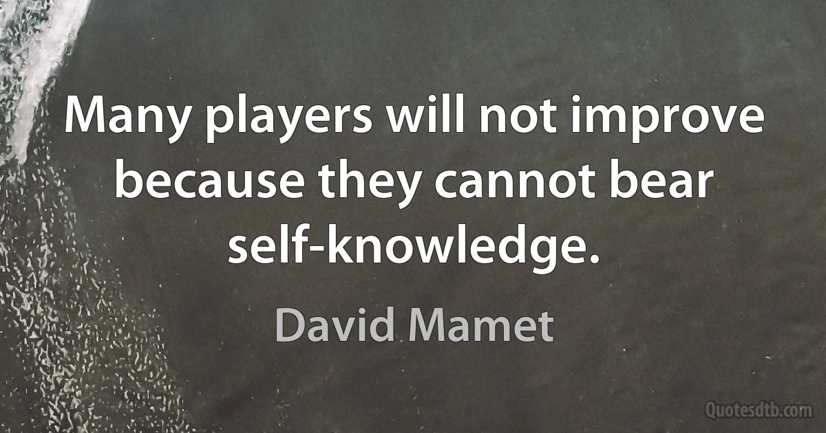 Many players will not improve because they cannot bear self-knowledge. (David Mamet)