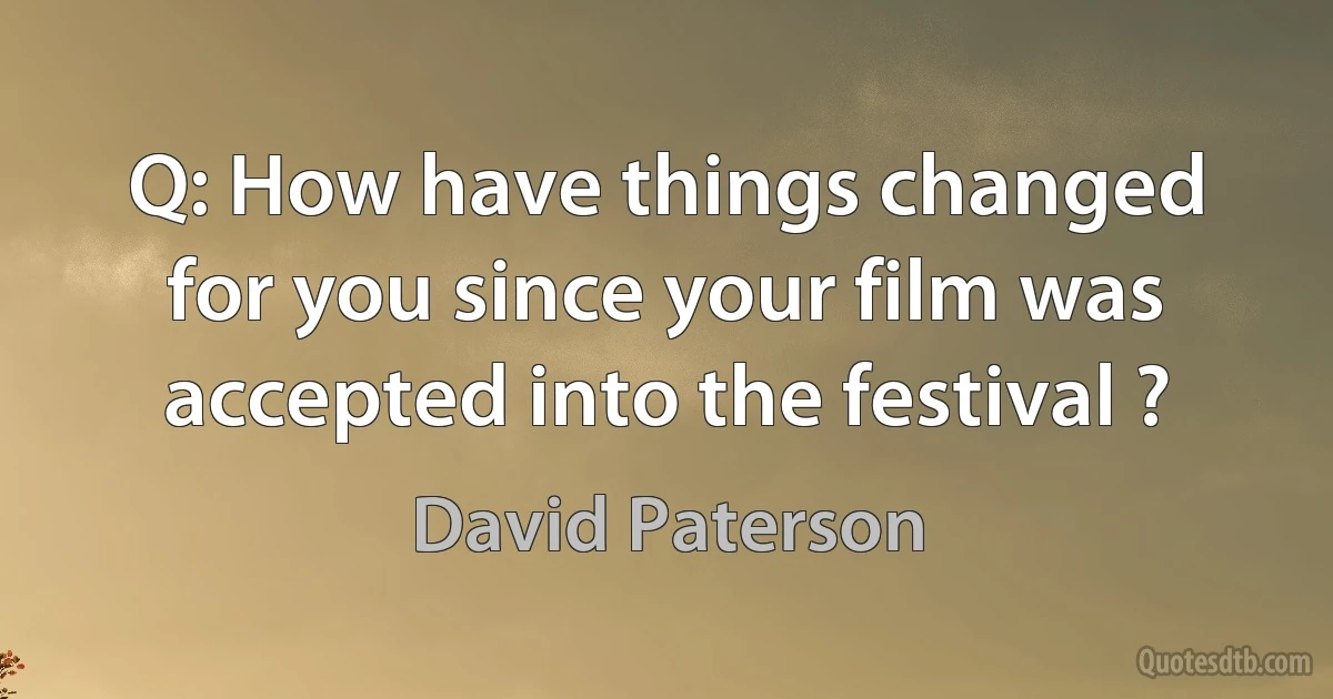 Q: How have things changed for you since your film was accepted into the festival ? (David Paterson)