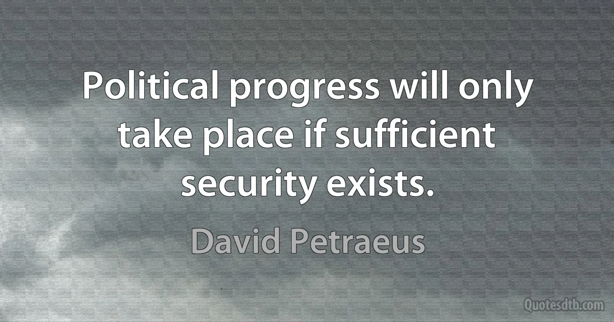 Political progress will only take place if sufficient security exists. (David Petraeus)