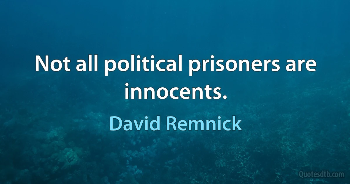 Not all political prisoners are innocents. (David Remnick)