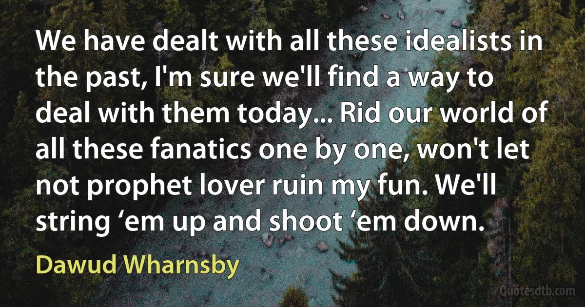 We have dealt with all these idealists in the past, I'm sure we'll find a way to deal with them today... Rid our world of all these fanatics one by one, won't let not prophet lover ruin my fun. We'll string ‘em up and shoot ‘em down. (Dawud Wharnsby)