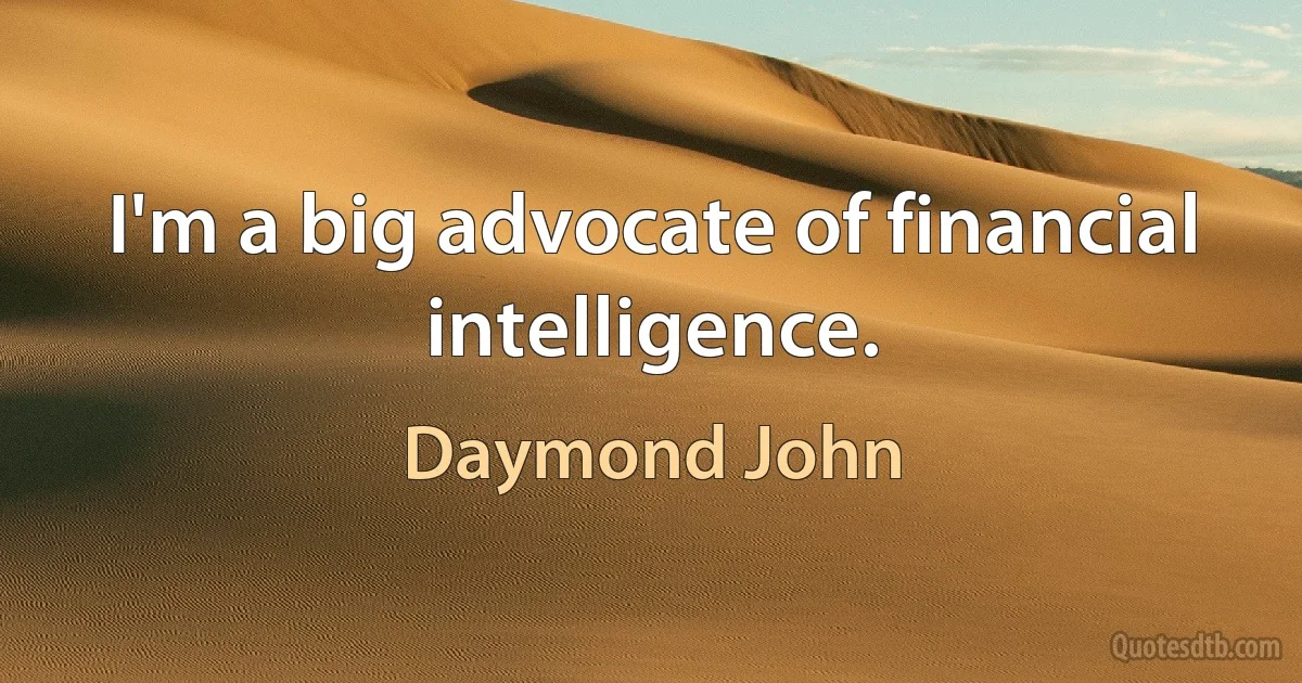 I'm a big advocate of financial intelligence. (Daymond John)