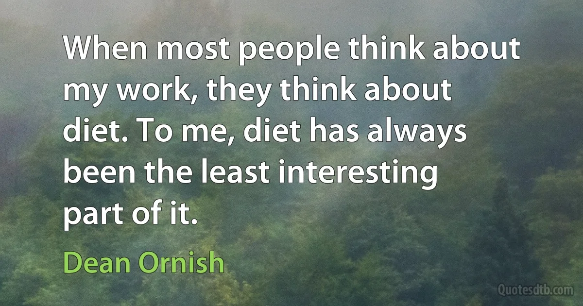 When most people think about my work, they think about diet. To me, diet has always been the least interesting part of it. (Dean Ornish)