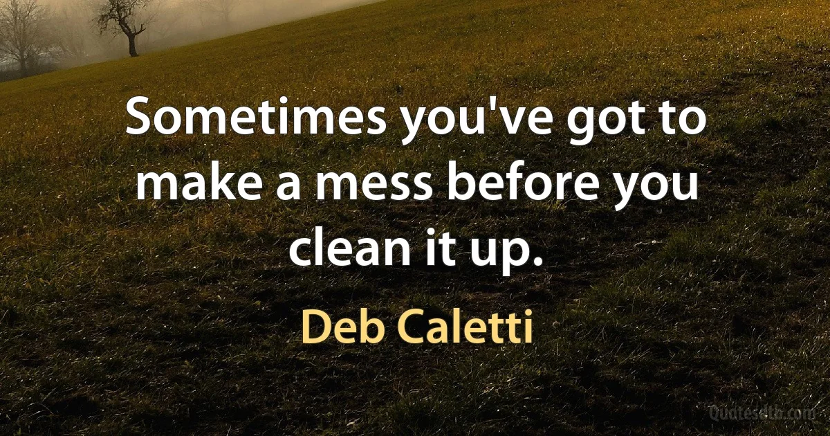 Sometimes you've got to make a mess before you clean it up. (Deb Caletti)