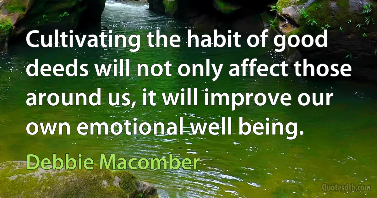 Cultivating the habit of good deeds will not only affect those around us, it will improve our own emotional well being. (Debbie Macomber)