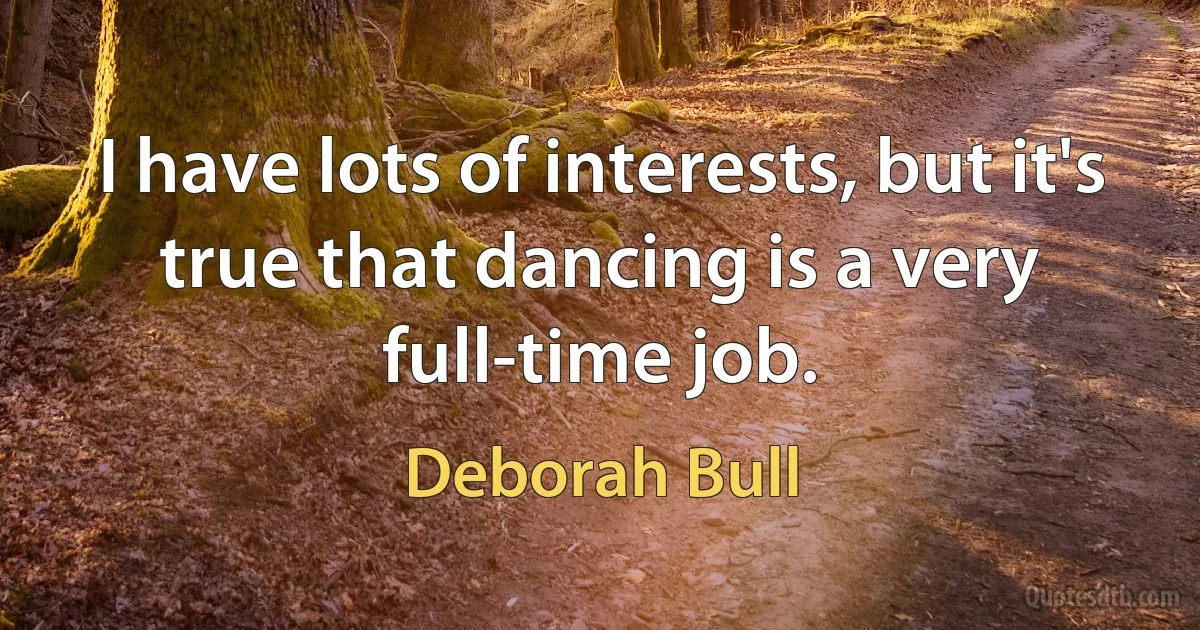 I have lots of interests, but it's true that dancing is a very full-time job. (Deborah Bull)