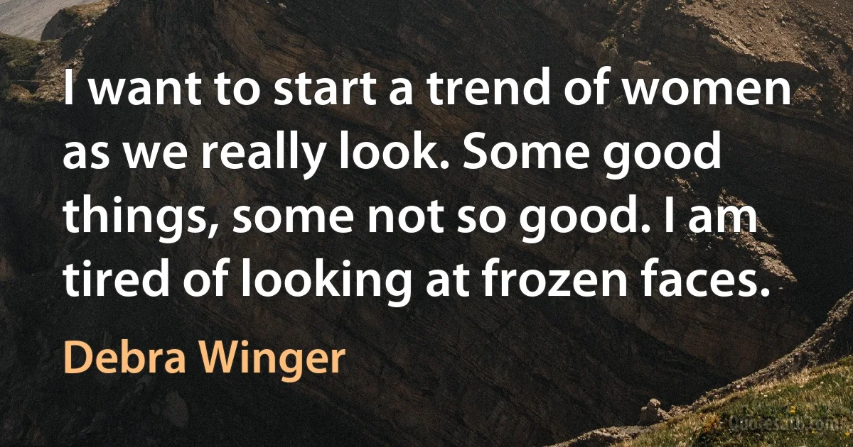 I want to start a trend of women as we really look. Some good things, some not so good. I am tired of looking at frozen faces. (Debra Winger)