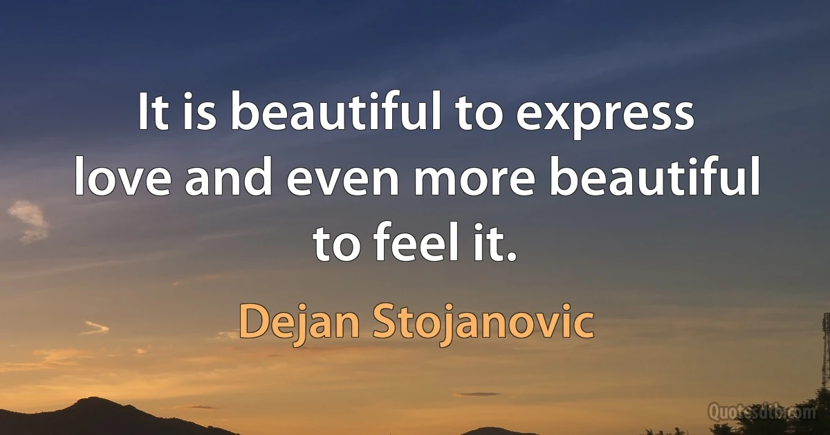 It is beautiful to express love and even more beautiful to feel it. (Dejan Stojanovic)