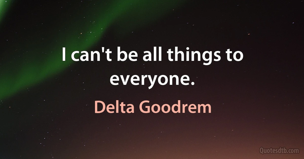 I can't be all things to everyone. (Delta Goodrem)