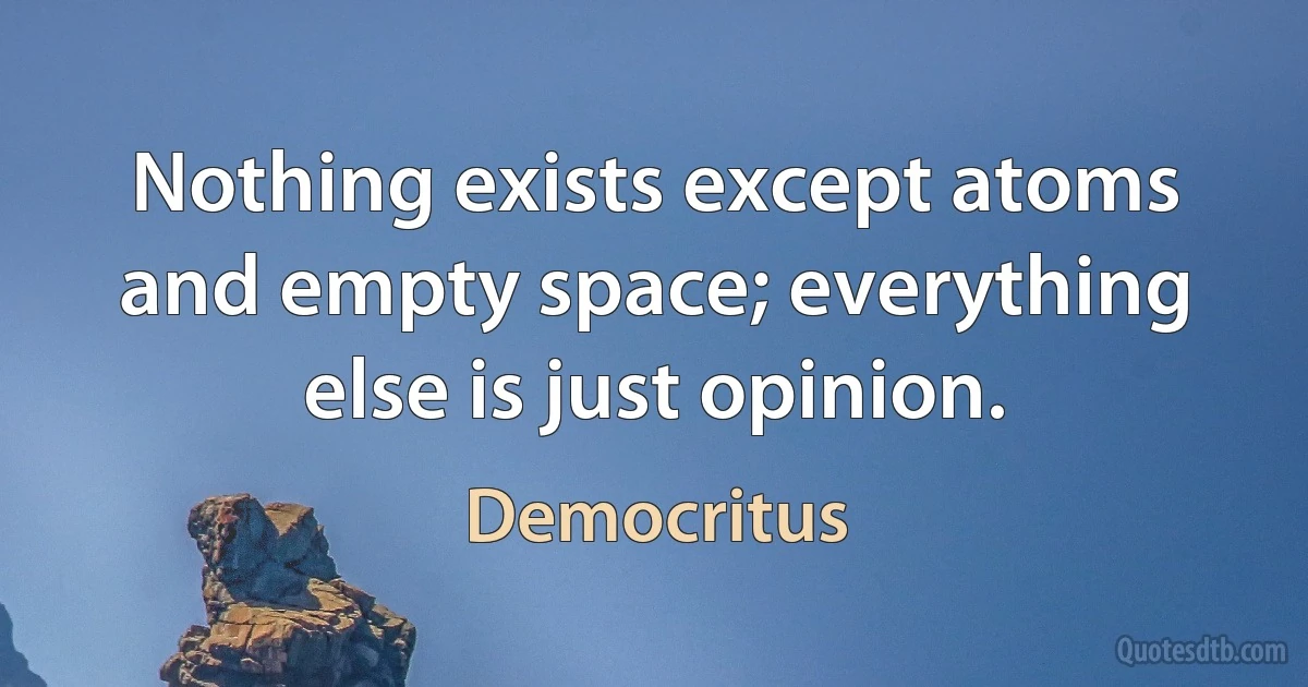 Nothing exists except atoms and empty space; everything else is just opinion. (Democritus)