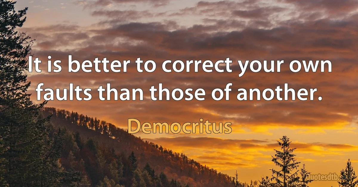 It is better to correct your own faults than those of another. (Democritus)